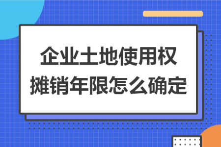 企业土地使用权摊销年限怎么确定