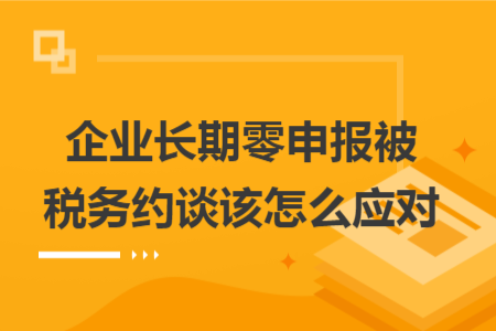 企业长期零申报被税务约谈该怎么应对