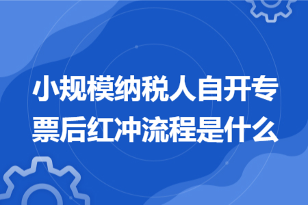 小规模纳税人自开专票后红冲流程是什么