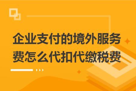 企业支付的境外服务费怎么代扣代缴税费