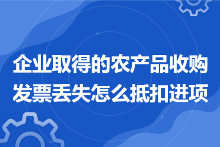 企业取得的农产品收购发票丢失怎么抵扣进项
