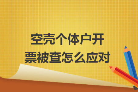 空壳个体户开票被查怎么应对