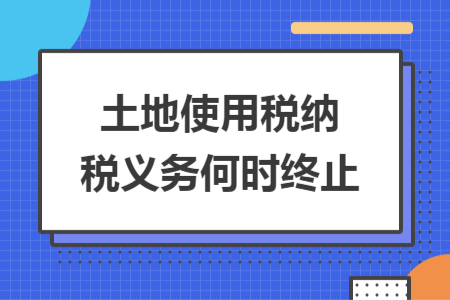土地使用税纳税义务何时终止