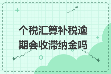 个税汇算补税逾期会收滞纳金吗