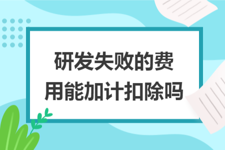 研发失败的费用能加计扣除吗