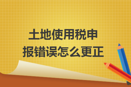 土地使用税申报错误怎么更正