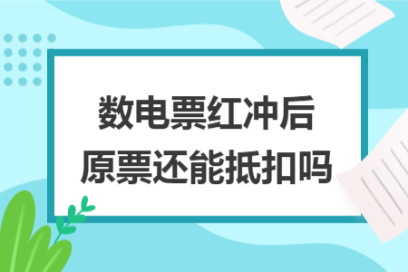 数电票红冲后原票还能抵扣吗