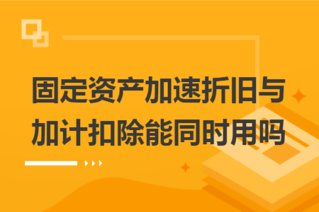 固定资产加速折旧与加计扣除能同时用吗