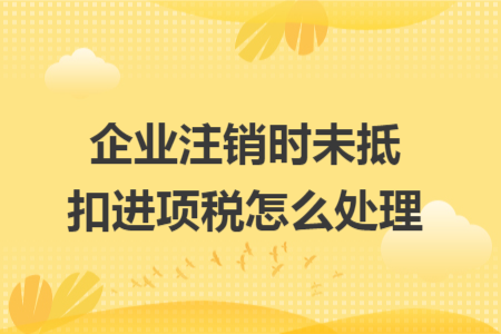 企业注销时未抵扣进项税怎么处理
