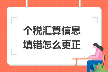个税汇算信息填错怎么更正