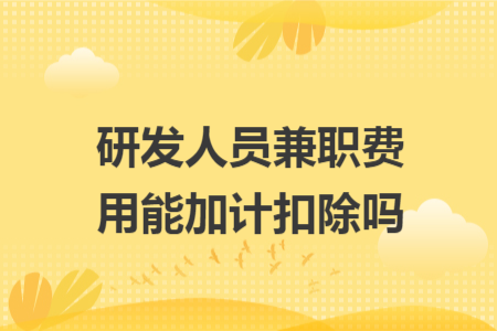 研发人员兼职费用能加计扣除吗