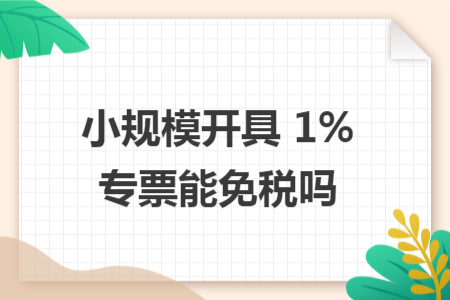 小规模开具 1% 专票能免税吗