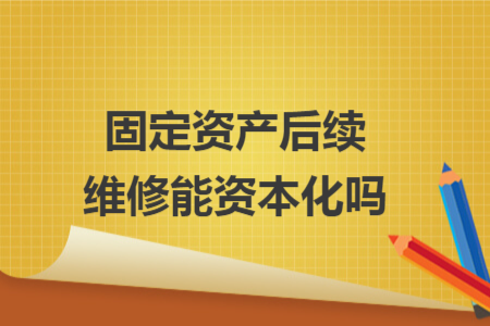 固定资产后续维修能资本化吗