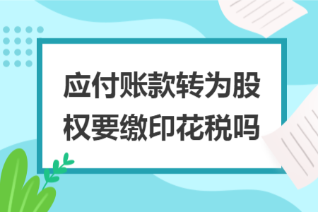 应付账款转为股权要缴印花税吗