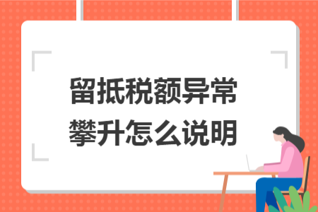 留抵税额异常攀升怎么说明