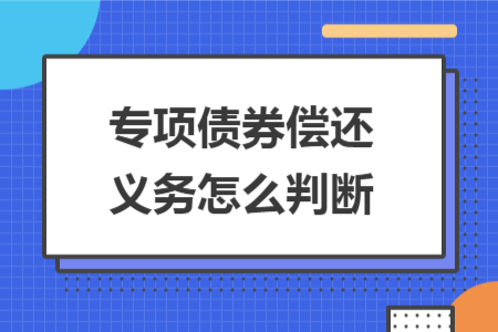 专项债券偿还义务怎么判断 专项债券偿还义务怎么判断