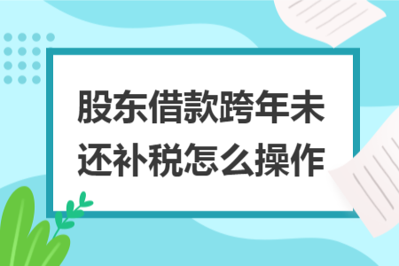 股东借款跨年未还补税怎么操作