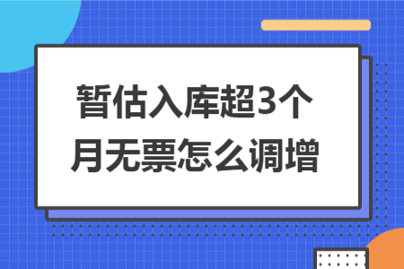 暂估入库超3个月无票怎么调增 暂估入库超3个月无票怎么调增