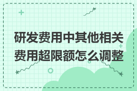 研发费用中其他相关费用超限额怎么调整 研发费用中其他相关费用超限额怎么调整