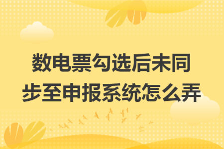 数电票勾选后未同步至申报系统怎么弄 数电票勾选后未同步至申报系统怎么弄