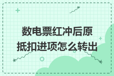 数电票红冲后原抵扣进项怎么转出 数电票红冲后原抵扣进项怎么转出
