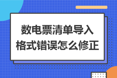 数电票清单导入格式错误怎么修正 数电票清单导入格式错误怎么修正