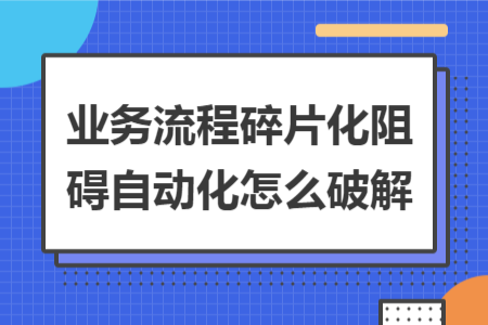 业务流程碎片化阻碍自动化怎么破解 业务流程碎片化阻碍自动化怎么破解