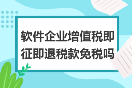 软件企业增值税即征即退税款免税吗 软件企业增值税即征即退税款免税吗