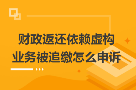 财政返还依赖虚构业务被追缴怎么申诉 财政返还依赖虚构业务被追缴怎么申诉