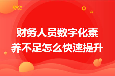 财务人员数字化素养不足怎么快速提升 财务人员数字化素养不足怎么快速提升