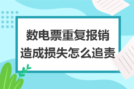 数电票重复报销造成损失怎么追责 数电票重复报销造成损失怎么追责