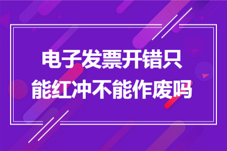 电子发票开错只能红冲不能作废吗 电子发票开错只能红冲不能作废吗