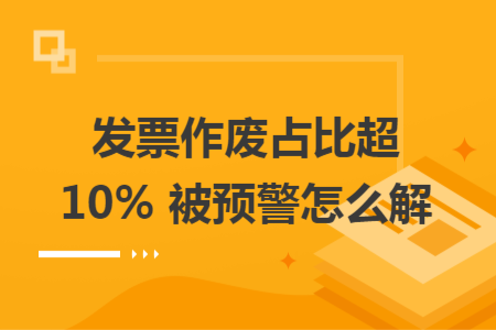 发票作废占比超 10% 被预警怎么解