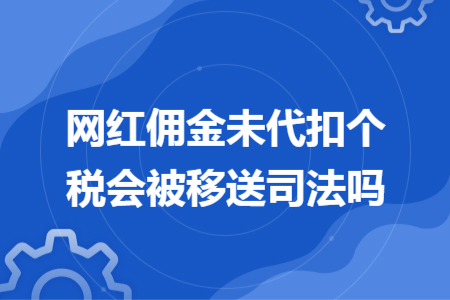 网红佣金未代扣个税会被移送司法吗