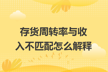 存货周转率与收入不匹配怎么解释