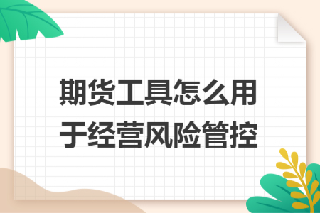 期货工具怎么用于经营风险管控 期货工具怎么用于经营风险管控