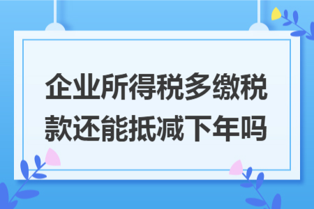 企业所得税多缴税款还能抵减下年吗 企业所得税多缴税款还能抵减下年吗