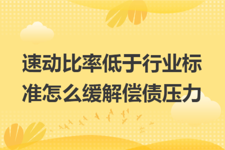 速动比率低于行业标准怎么缓解偿债压力 速动比率低于行业标准怎么缓解偿债压力