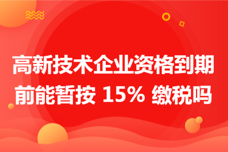 高新技术企业资格到期前能暂按 15% 缴税吗 高新技术企业资格到期前能暂按 15% 缴税吗