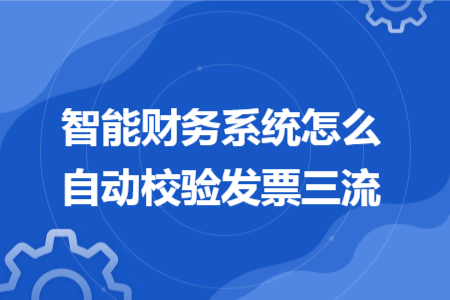 智能财务系统怎么自动校验发票三流 智能财务系统怎么自动校验发票三流