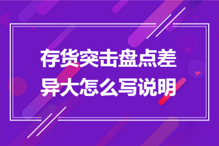 存货突击盘点差异大怎么写说明 存货突击盘点差异大怎么写说明