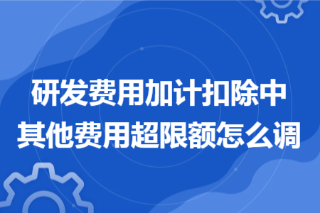 研发费用加计扣除中其他费用超限额怎么调 研发费用加计扣除中其他费用超限额怎么调