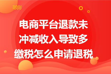 电商平台退款未冲减收入导致多缴税怎么申请退税 电商平台退款未冲减收入导致多缴税怎么申请退税
