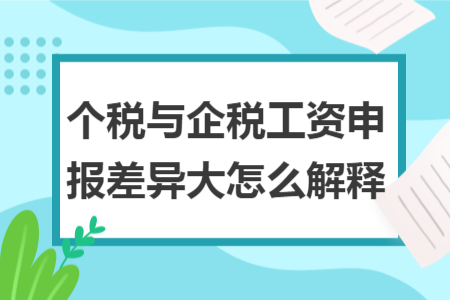 个税与企税工资申报差异大怎么解释 个税与企税工资申报差异大怎么解释