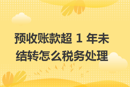 预收账款超 1 年未结转怎么税务处理 预收账款超 1 年未结转怎么税务处理