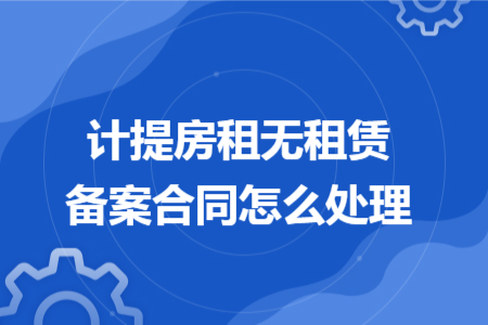 计提房租无租赁备案合同怎么处理 计提房租无租赁备案合同怎么处理