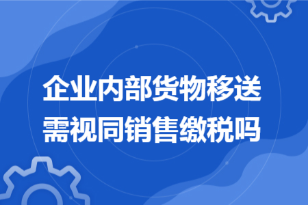 企业内部货物移送需视同销售缴税吗 企业内部货物移送需视同销售缴税吗