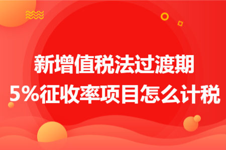 新增值税法过渡期 5% 征收率项目怎么计税 新增值税法过渡期 5% 征收率项目怎么计税