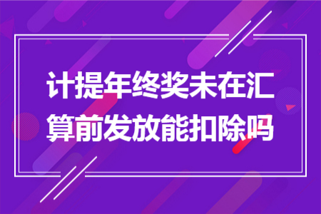 计提年终奖未在汇算前发放能扣除吗 计提年终奖未在汇算前发放能扣除吗