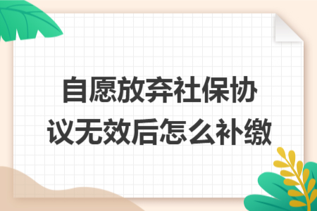 自愿放弃社保协议无效后怎么补缴